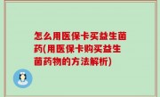 怎么用医保卡买益生菌药(用医保卡购买益生菌药物的方法解析)