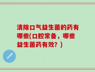 清除口气益生菌的药有哪些(口腔常备，哪些益生菌药有效？)