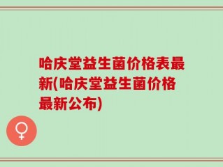 哈庆堂益生菌价格表最新(哈庆堂益生菌价格最新公布)