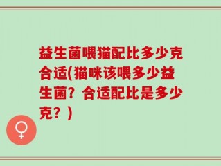 益生菌喂猫配比多少克合适(猫咪该喂多少益生菌？合适配比是多少克？)