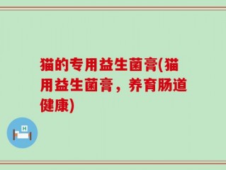 猫的专用益生菌膏(猫用益生菌膏，养育肠道健康)