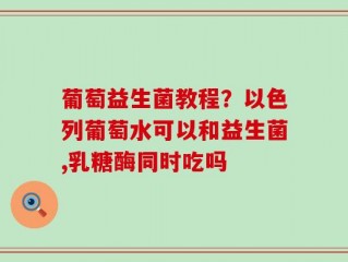 葡萄益生菌教程？以色列葡萄水可以和益生菌,乳糖酶同时吃吗