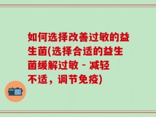如何选择改善过敏的益生菌(选择合适的益生菌缓解过敏 - 减轻不适，调节免疫)