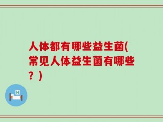 人体都有哪些益生菌(常见人体益生菌有哪些？)
