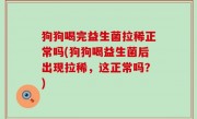 狗狗喝完益生菌拉稀正常吗(狗狗喝益生菌后出现拉稀，这正常吗？)