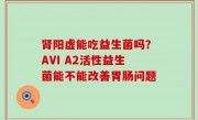 肾阳虚能吃益生菌吗？AVI A2活性益生菌能不能改善胃肠问题