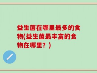 益生菌在哪里最多的食物(益生菌最丰富的食物在哪里？)