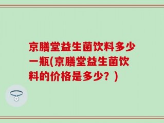 京膳堂益生菌饮料多少一瓶(京膳堂益生菌饮料的价格是多少？)