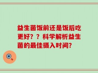 益生菌饭前还是饭后吃更好？？科学解析益生菌的最佳摄入时间？
