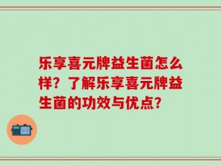 乐享喜元牌益生菌怎么样？了解乐享喜元牌益生菌的功效与优点？
