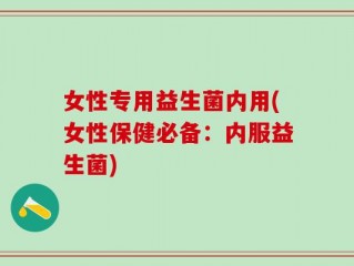 女性专用益生菌内用(女性保健必备：内服益生菌)