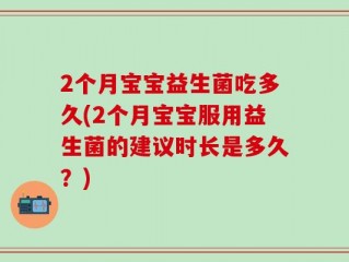 2个月宝宝益生菌吃多久(2个月宝宝服用益生菌的建议时长是多久？)