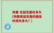 狗要 吃益生菌吃多久(狗服用益生菌的最佳时间为多久？)