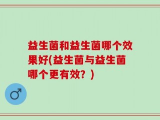 益生菌和益生菌哪个效果好(益生菌与益生菌哪个更有效？)