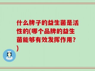 什么牌子的益生菌是活性的(哪个品牌的益生菌能够有效发挥作用？)
