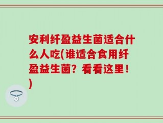 安利纤盈益生菌适合什么人吃(谁适合食用纤盈益生菌？看看这里！)