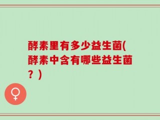 酵素里有多少益生菌(酵素中含有哪些益生菌？)