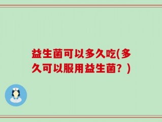 益生菌可以多久吃(多久可以服用益生菌？)