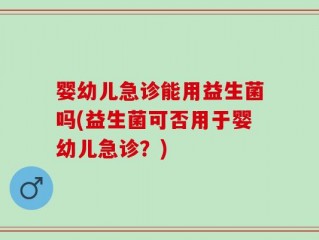 婴幼儿急诊能用益生菌吗(益生菌可否用于婴幼儿急诊？)