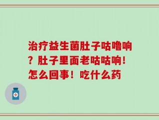 治疗益生菌肚子咕噜响？肚子里面老咕咕响！怎么回事！吃什么药