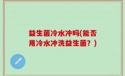 益生菌冷水冲吗(能否用冷水冲洗益生菌？)