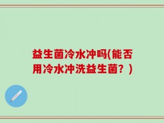 益生菌冷水冲吗(能否用冷水冲洗益生菌？)