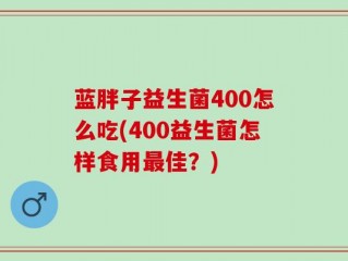 蓝胖子益生菌400怎么吃(400益生菌怎样食用最佳？)
