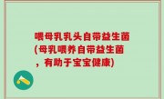 喂母乳乳头自带益生菌(母乳喂养自带益生菌，有助于宝宝健康)