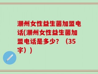 潮州女性益生菌加盟电话(潮州女性益生菌加盟电话是多少？（35字）)
