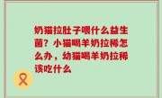奶猫拉肚子喂什么益生菌？小猫喝羊奶拉稀怎么办，幼猫喝羊奶拉稀该吃什么