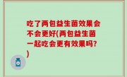 吃了两包益生菌效果会不会更好(两包益生菌一起吃会更有效果吗？)