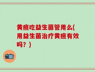 黄疸吃益生菌管用么(用益生菌治疗黄疸有效吗？)