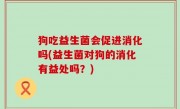 狗吃益生菌会促进消化吗(益生菌对狗的消化有益处吗？)