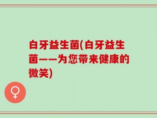 白牙益生菌(白牙益生菌——为您带来健康的微笑)