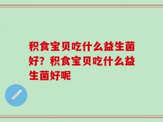 积食宝贝吃什么益生菌好？积食宝贝吃什么益生菌好呢