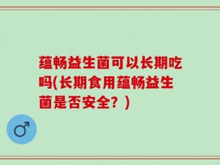 蕴畅益生菌可以长期吃吗(长期食用蕴畅益生菌是否安全？)