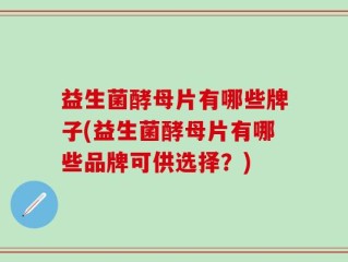 益生菌酵母片有哪些牌子(益生菌酵母片有哪些品牌可供选择？)
