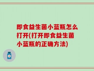 即食益生菌小蓝瓶怎么打开(打开即食益生菌小蓝瓶的正确方法)