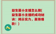 益生菌小主播怎么做(益生菌小主播的成功秘诀：揭示实力，赢得爆款！)