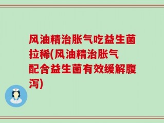 风油精治胀气吃益生菌拉稀(风油精治胀气 配合益生菌有效缓解腹泻)