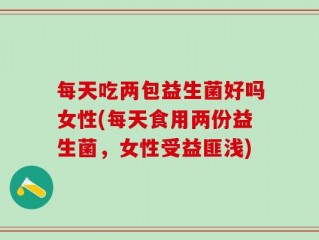 每天吃两包益生菌好吗女性(每天食用两份益生菌，女性受益匪浅)