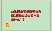 益生菌主要是指哪些东西(重要的益生菌来源是什么？)
