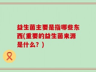 益生菌主要是指哪些东西(重要的益生菌来源是什么？)