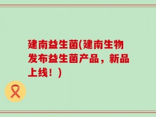 建南益生菌(建南生物发布益生菌产品，新品上线！)