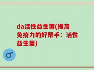 da活性益生菌(提高免疫力的好帮手：活性益生菌)