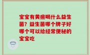 宝宝有黄疸喝什么益生菌？益生菌哪个牌子好哪个可以给经常便秘的宝宝吃