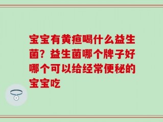 宝宝有黄疸喝什么益生菌？益生菌哪个牌子好哪个可以给经常便秘的宝宝吃