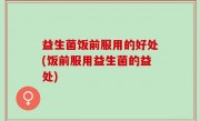 益生菌饭前服用的好处(饭前服用益生菌的益处)