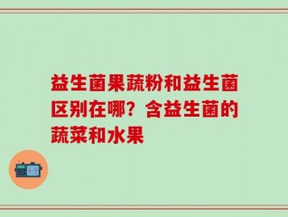 益生菌果蔬粉和益生菌区别在哪？含益生菌的蔬菜和水果