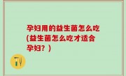 孕妇用的益生菌怎么吃(益生菌怎么吃才适合孕妇？)